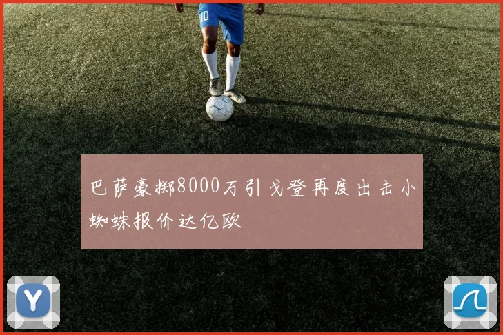 巴萨豪掷8000万引戈登再度出击小蜘蛛报价达亿欧