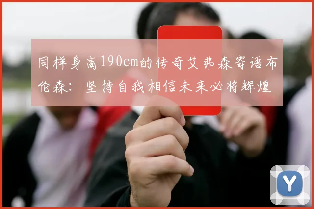 同样身高190cm的传奇艾弗森寄语布伦森：坚持自我相信未来必将辉煌