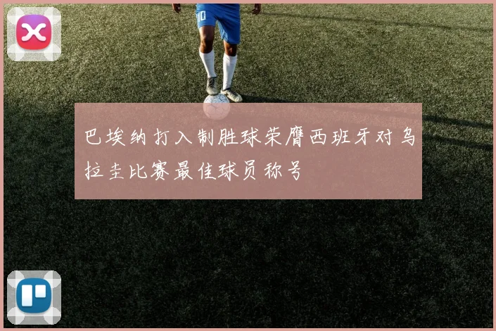 巴埃纳打入制胜球荣膺西班牙对乌拉圭比赛最佳球员称号