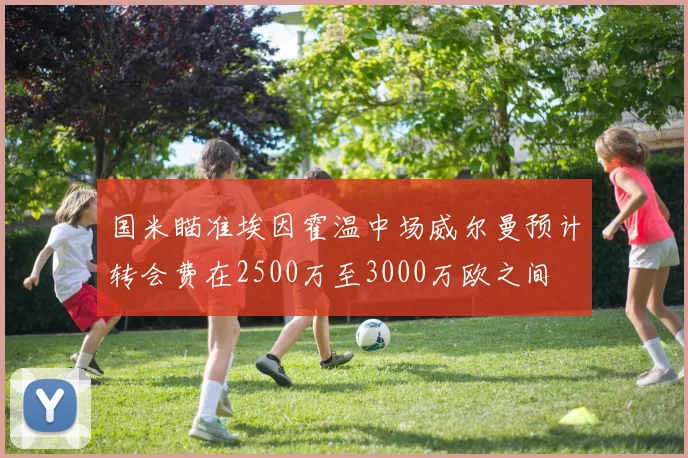 国米瞄准埃因霍温中场威尔曼预计转会费在2500万至3000万欧之间