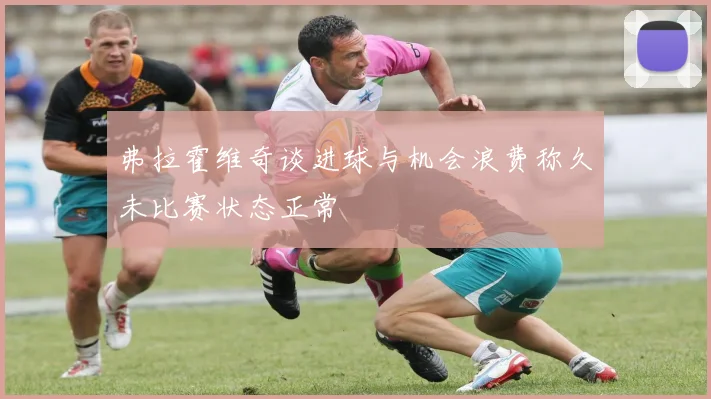 弗拉霍维奇谈进球与机会浪费称久未比赛状态正常
