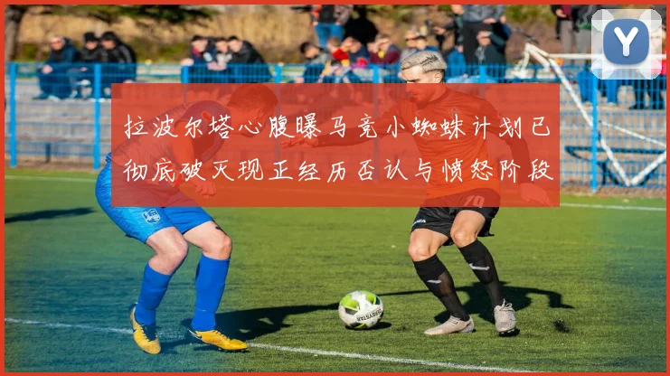 拉波尔塔心腹曝马竞小蜘蛛计划已彻底破灭现正经历否认与愤怒阶段