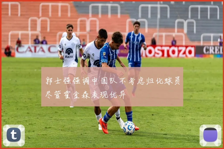 郭士强强调中国队不考虑归化球员尽管霍金森表现优异