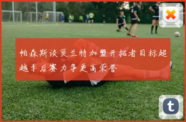帕森斯谈莫兰特加盟开拓者目标超越季后赛力争更高荣誉