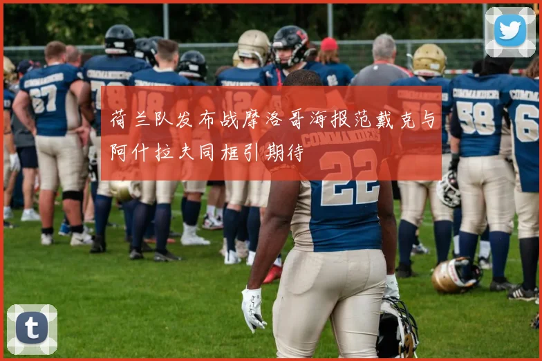 荷兰队发布战摩洛哥海报范戴克与阿什拉夫同框引期待