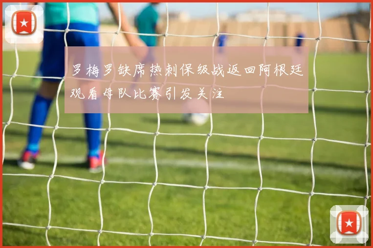 罗梅罗缺席热刺保级战返回阿根廷观看母队比赛引发关注