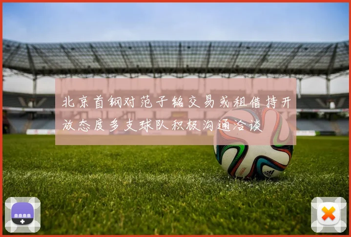 北京首钢对范子铭交易或租借持开放态度多支球队积极沟通洽谈