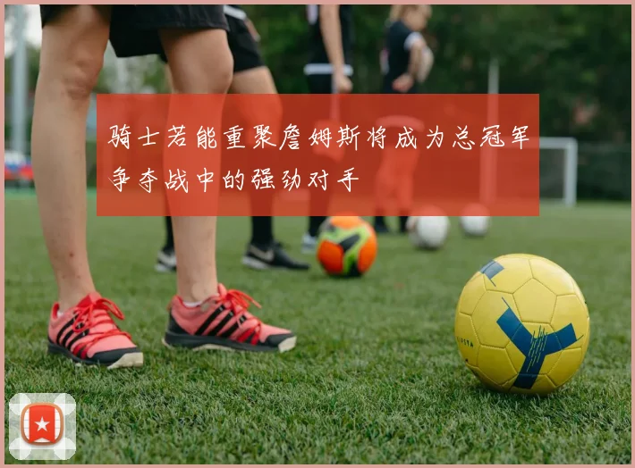 骑士若能重聚詹姆斯将成为总冠军争夺战中的强劲对手